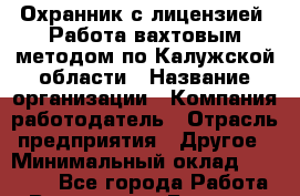 Охранник с лицензией. Работа вахтовым методом по Калужской области › Название организации ­ Компания-работодатель › Отрасль предприятия ­ Другое › Минимальный оклад ­ 34 000 - Все города Работа » Вакансии   . Брянская обл.,Сельцо г.